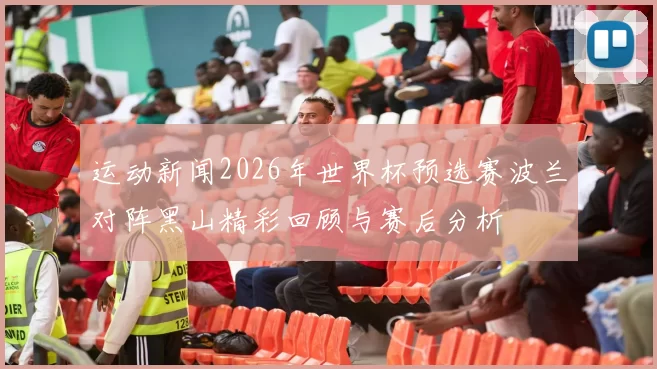 运动新闻2026年世界杯预选赛波兰对阵黑山精彩回顾与赛后分析