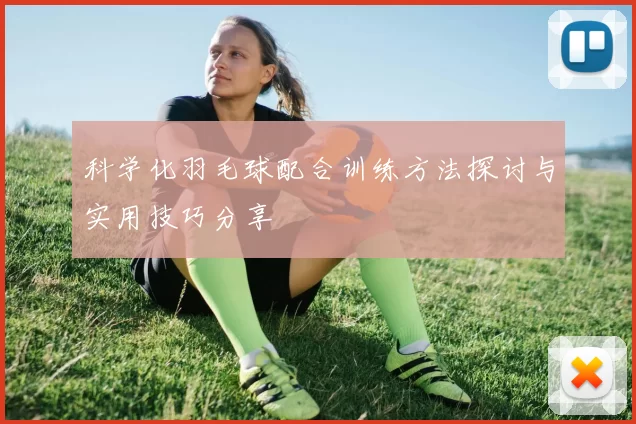 科学化羽毛球配合训练方法探讨与实用技巧分享