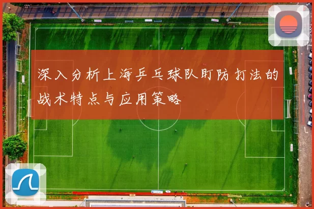深入分析上海乒乓球队盯防打法的战术特点与应用策略