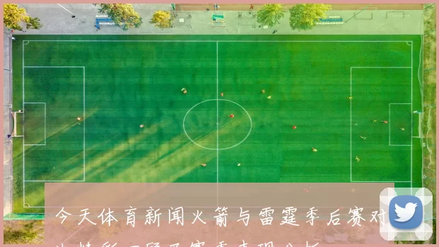今天体育新闻火箭与雷霆季后赛对决精彩回顾及赛季表现分析